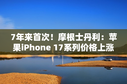 7年来首次！摩根士丹利：苹果iPhone 17系列价格上涨