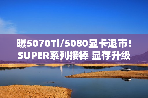 曝5070Ti/5080显卡退市!SUPER系列接棒 显存升级24G 曝5070Ti/5080显卡退市!SUPER系列接棒 显存升级24G