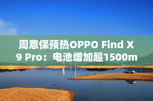 周意保预热OPPO Find X9 Pro：电池增加超1500mAh