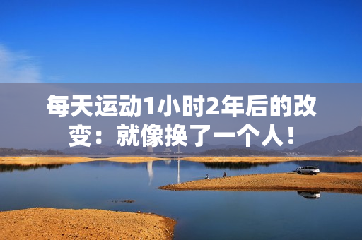 每天运动1小时2年后的改变：就像换了一个人！