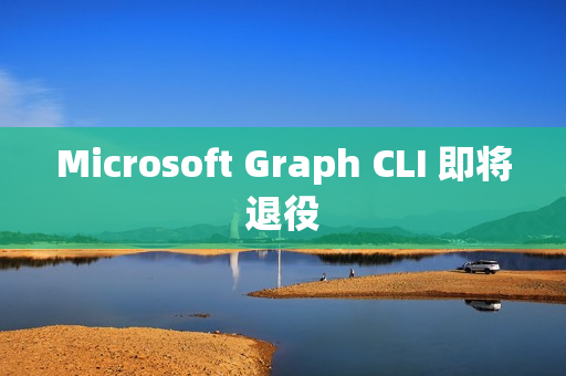 Microsoft Graph CLI 即将退役
