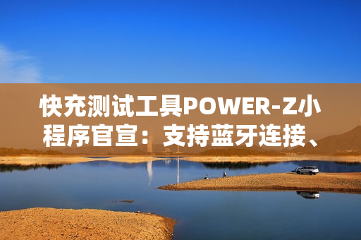 快充测试工具POWER-Z小程序官宣：支持蓝牙连接、功率显示