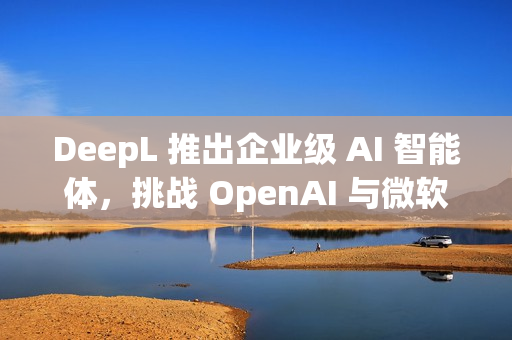 DeepL 推出企业级 AI 智能体，挑战 OpenAI 与微软