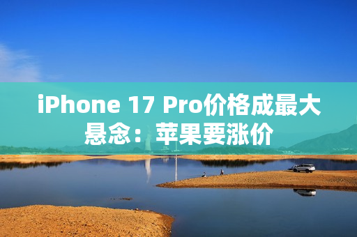 iPhone 17 Pro价格成最大悬念:苹果要涨价 iPhone 17 Pro价格成最大悬念:苹果要涨价