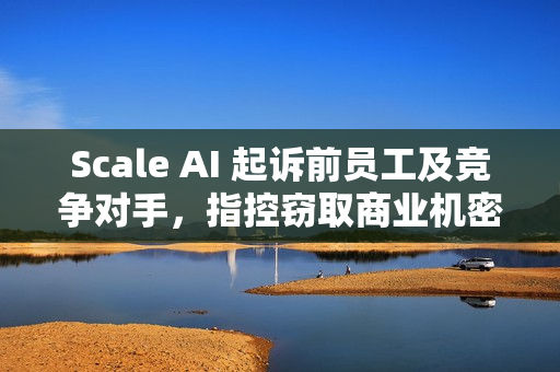 Scale AI 起诉前员工及竞争对手，指控窃取商业机密