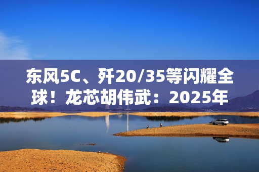 东风5C、歼20/35等闪耀全球！龙芯胡伟武：2025年阅兵装备基本都跳动着中国芯