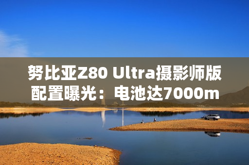 努比亚Z80 Ultra摄影师版配置曝光：电池达7000mAh
