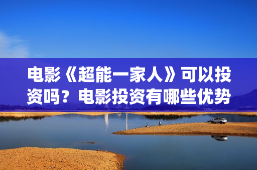 电影《超能一家人》可以投资吗？电影投资有哪些优势呢？还有份额吗？(超能一家人电影在线播放)