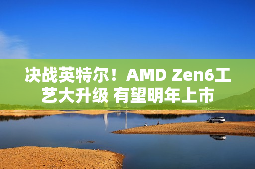 决战英特尔！AMD Zen6工艺大升级 有望明年上市