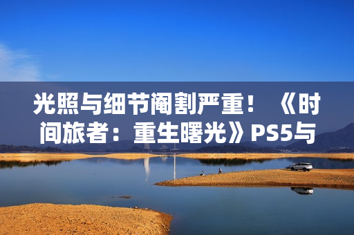 光照与细节阉割严重! 《时间旅者:重生曙光》PS5与Switch2表现对比 光照与细节阉割严重! 《时间旅者:重生曙光》PS5与Switch2表现对比