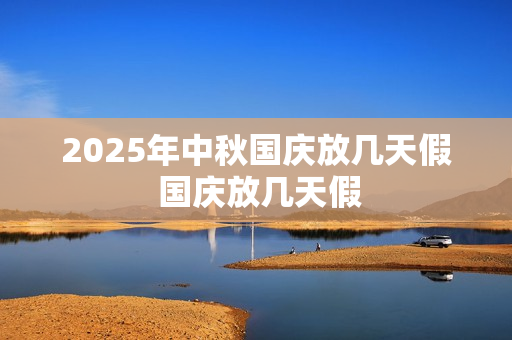 2025年中秋国庆放几天假 国庆放几天假 2025年中秋国庆放几天假 国庆放几天假