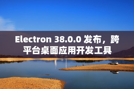 Electron 38.0.0 发布，跨平台桌面应用开发工具