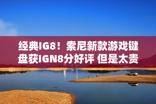 经典IG8！索尼新款游戏键盘获IGN8分好评 但是太贵