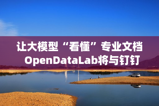 让大模型“看懂”专业文档  OpenDataLab将与钉钉打造企业级解析工具DLU