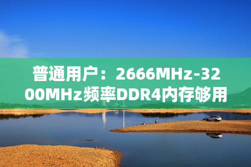 普通用户：2666MHz-3200MHz频率DDR4内存够用