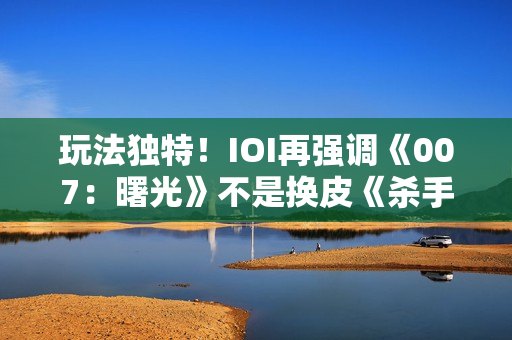 玩法独特！IOI再强调《007：曙光》不是换皮《杀手》