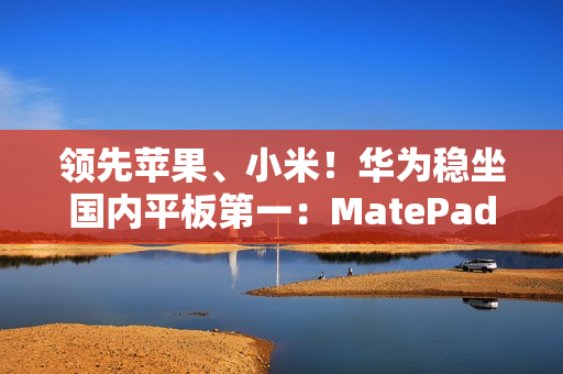 领先苹果、小米！华为稳坐国内平板第一：MatePad mini今日发布