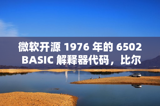 微软开源 1976 年的 6502 BASIC 解释器代码，比尔·盖茨曾参与开发