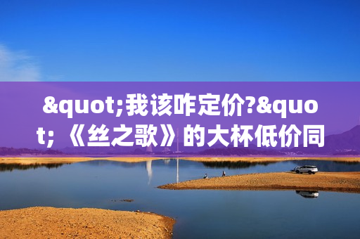 "我该咋定价?" 《丝之歌》的大杯低价同行陷入焦虑