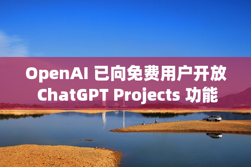OpenAI 已向免费用户开放 ChatGPT Projects 功能