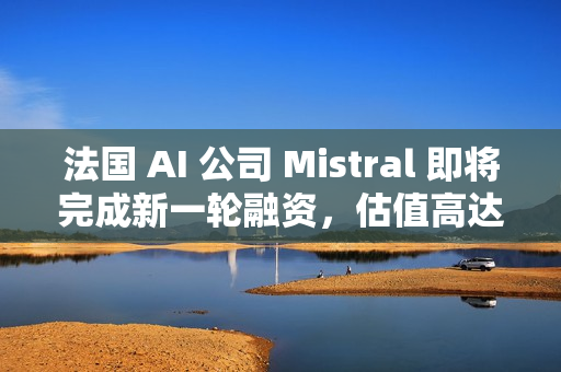 法国 AI 公司 Mistral 即将完成新一轮融资,估值高达 140 亿美元 法国 AI 公司 Mistral 即将完成新一轮融资,估值高达 140 亿美元