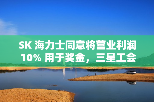 SK 海力士同意将营业利润 10% 用于奖金，三星工会敦促李在镕效仿