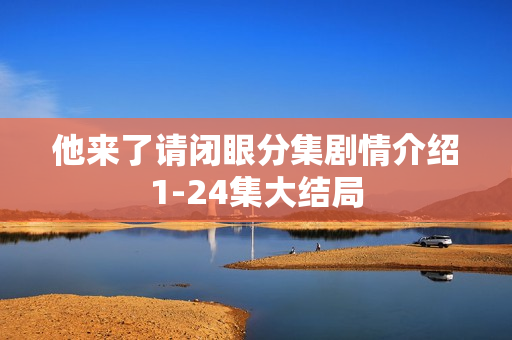 他来了请闭眼分集剧情介绍1-24集大结局