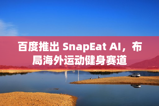 百度推出 SnapEat AI，布局海外运动健身赛道