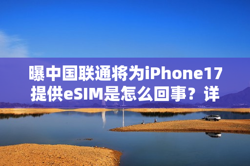 曝中国联通将为iPhone17提供eSIM是怎么回事？详细介绍
