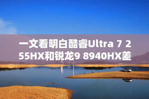 一文看明白酷睿Ultra 7 255HX和锐龙9 8940HX差异