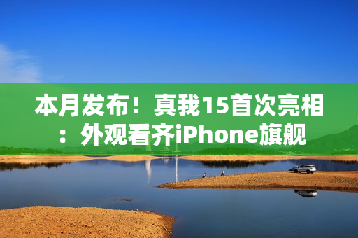 本月发布！真我15首次亮相：外观看齐iPhone旗舰