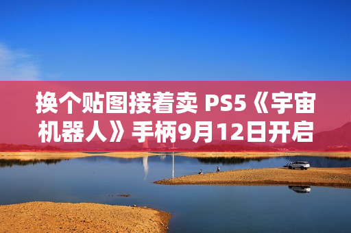 换个贴图接着卖 PS5《宇宙机器人》手柄9月12日开启预售
