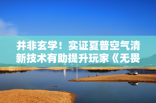 并非玄学!实证夏普空气清新技术有助提升玩家《无畏契约》战斗性能 并非玄学!实证夏普空气清新技术有助提升玩家《无畏契约》战斗性能