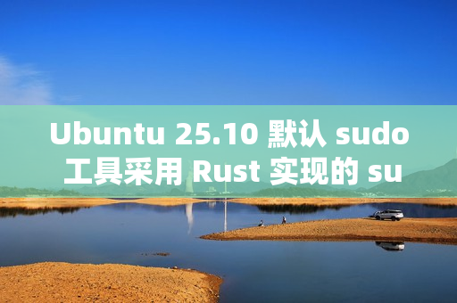 Ubuntu 25.10 默认 sudo 工具采用 Rust 实现的 sudo-rs