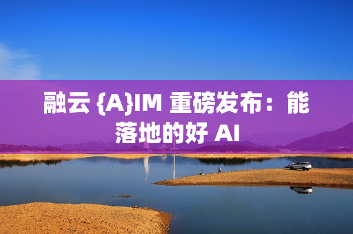融云 {A}IM 重磅发布：能落地的好 AI