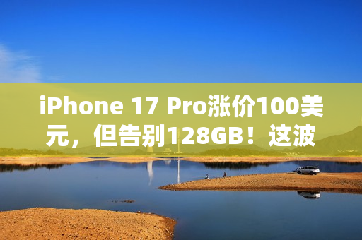 iPhone 17 Pro涨价100美元,但告别128GB!这波“加量又加价”你觉得值吗? iPhone 17 Pro涨价100美元,但告别128GB!这波“加量又加价”你觉得值吗?