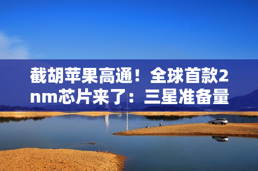 截胡苹果高通！全球首款2nm芯片来了：三星准备量产