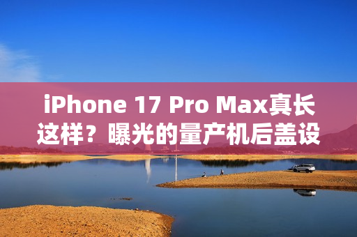iPhone 17 Pro Max真长这样?曝光的量产机后盖设计前所未见 iPhone 17 Pro Max真长这样?曝光的量产机后盖设计前所未见
