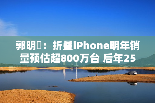 郭明錤：折叠iPhone明年销量预估超800万台 后年2500万台