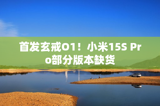 首发玄戒O1！小米15S Pro部分版本缺货
