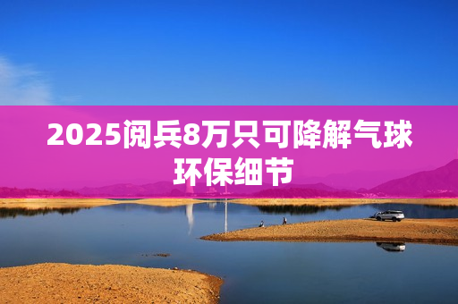 2025阅兵8万只可降解气球 环保细节