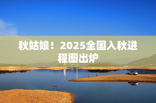 秋姑娘！2025全国入秋进程图出炉