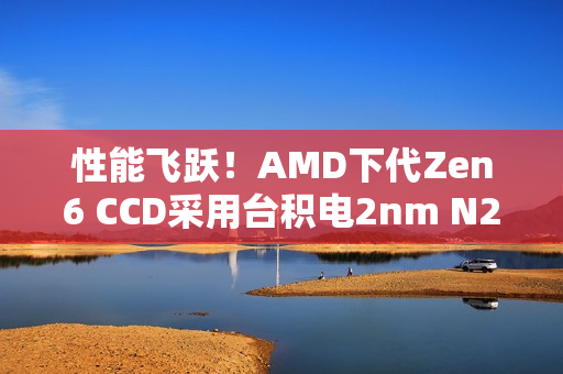 性能飞跃！AMD下代Zen6 CCD采用台积电2nm N2P：IOD为3nm N3P