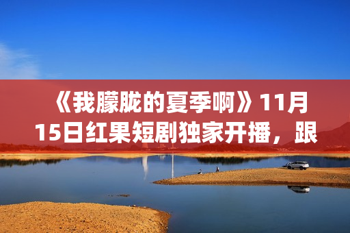 《我朦胧的夏季啊》11月15日红果短剧独家开播,跟着短剧打卡徽风皖韵(朦朦胧胧的我) 《我朦胧的夏季啊》11月15日红果短剧独家开播,跟着短剧打卡徽风皖韵(朦朦胧胧的我)
