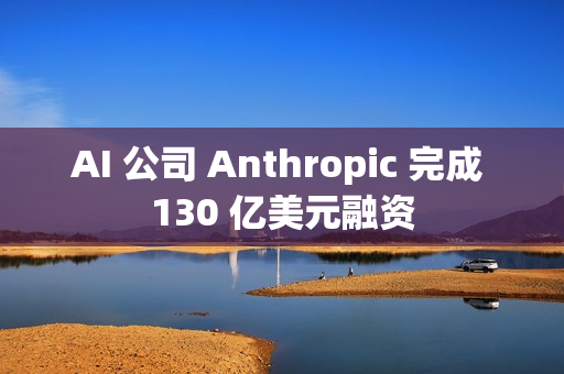 AI 公司 Anthropic 完成 130 亿美元融资