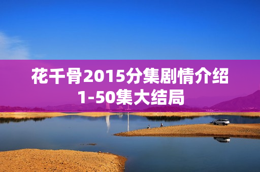 花千骨2015分集剧情介绍1-50集大结局 花千骨2015分集剧情介绍1-50集大结局