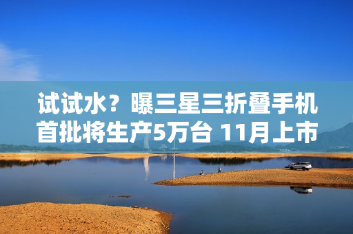 试试水？曝三星三折叠手机首批将生产5万台 11月上市