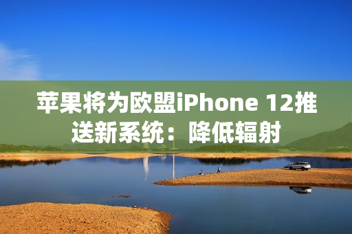 苹果将为欧盟iPhone 12推送新系统：降低辐射