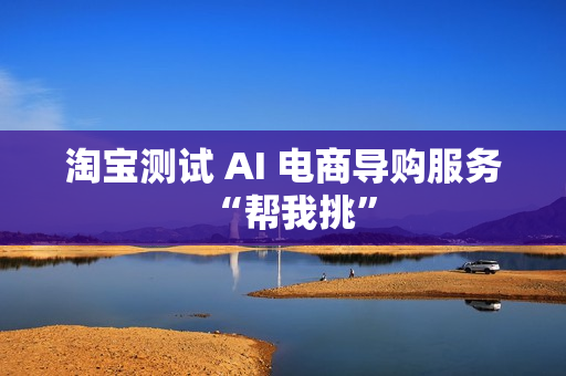 淘宝测试 AI 电商导购服务“帮我挑”