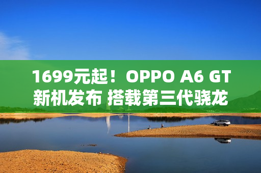 1699元起！OPPO A6 GT新机发布 搭载第三代骁龙7